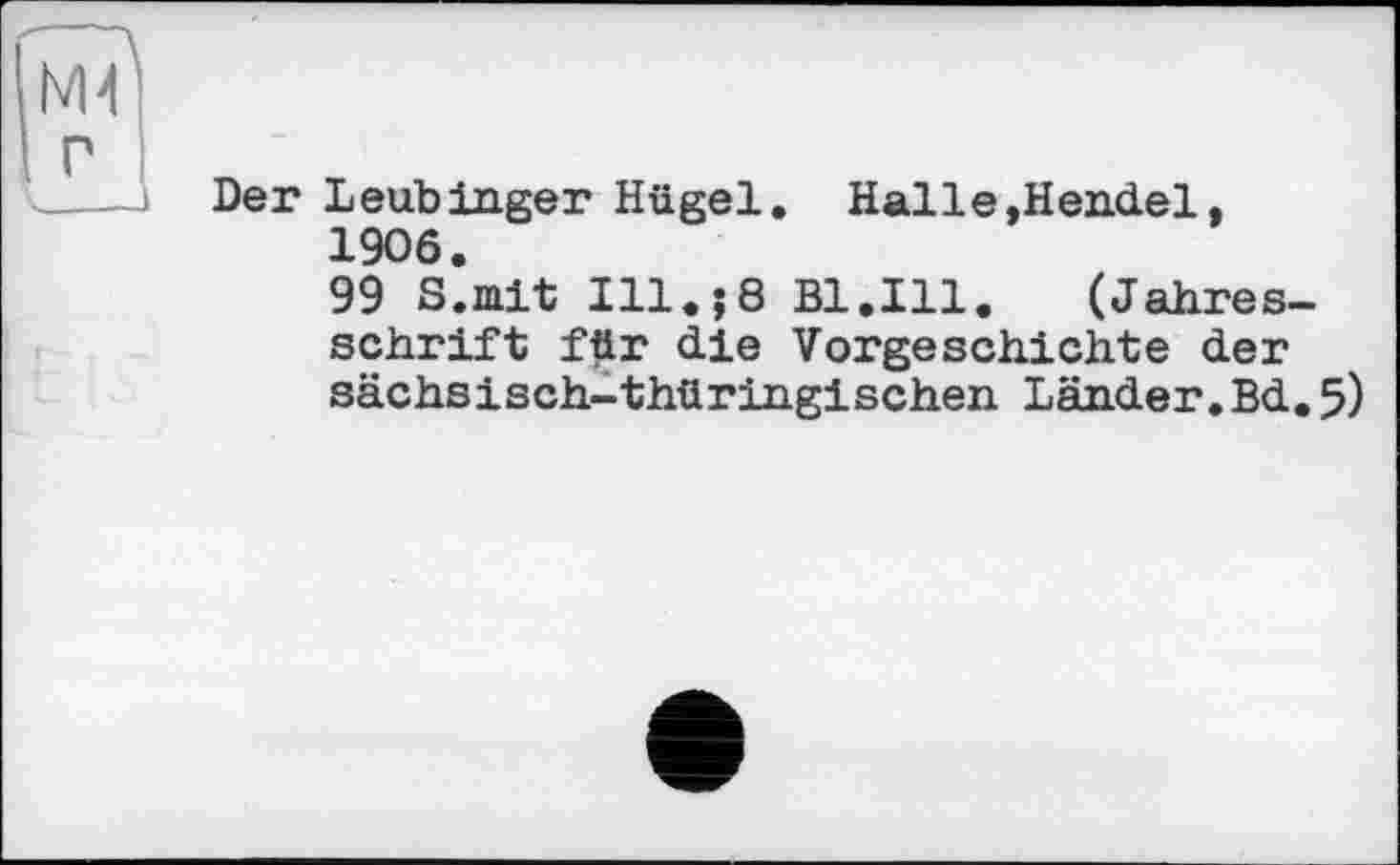 ﻿Der LeubInger Hügel. Halle,Hendel.
1906.
99 S.mit Ill.j8 Bl.Ill. (Jahresschrift f#r die Vorgeschichte der sächsisch-thüringischen Länder.Bd.5)